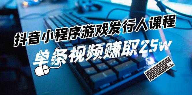 抖音小程序-游戏发行人课程：带你玩转游戏任务变现，单条视频赚取25w-枫叶微课堂