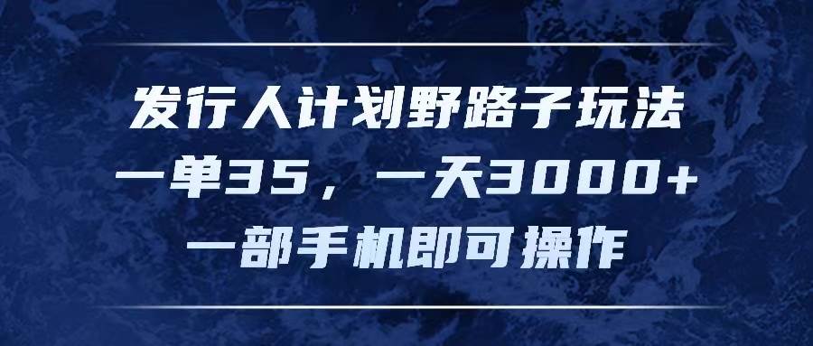 发行人计划野路子玩法，一单35，一天3000+，一部手机即可操作-枫叶微课堂