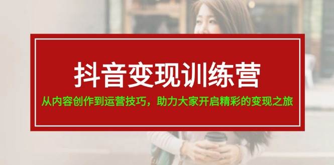 抖音变现训练营，从内容创作到运营技巧，助力大家开启精彩的变现之旅-枫叶微课堂