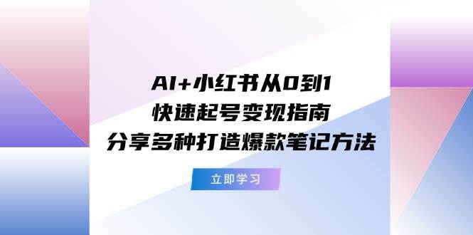 AI+小红书从0到1快速起号变现指南：分享多种打造爆款笔记方法-枫叶微课堂