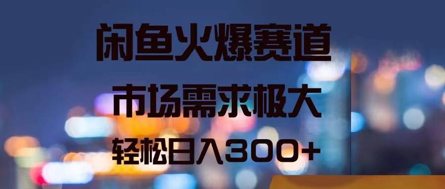 闲鱼火爆赛道，市场需求极大，轻松日入300+-枫叶微课堂