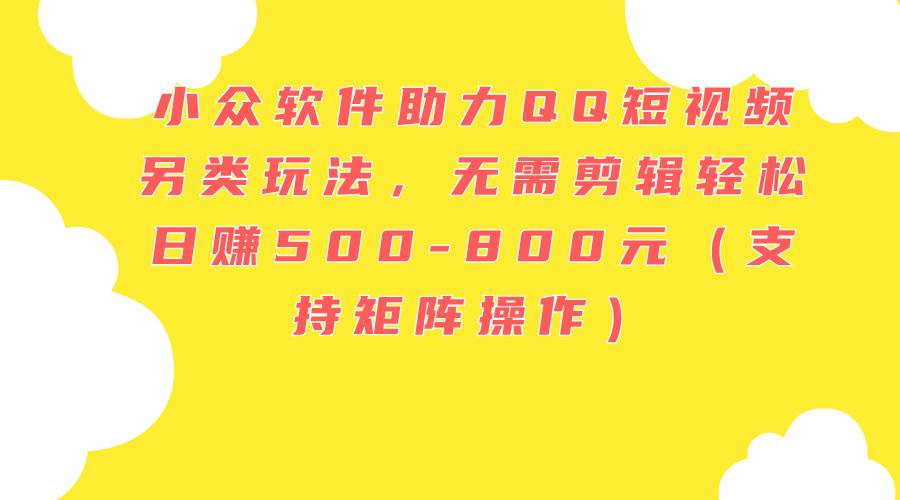 小众软件助力QQ短视频另类玩法，无需剪辑轻松日赚500-800元（支持矩阵…-枫叶微课堂