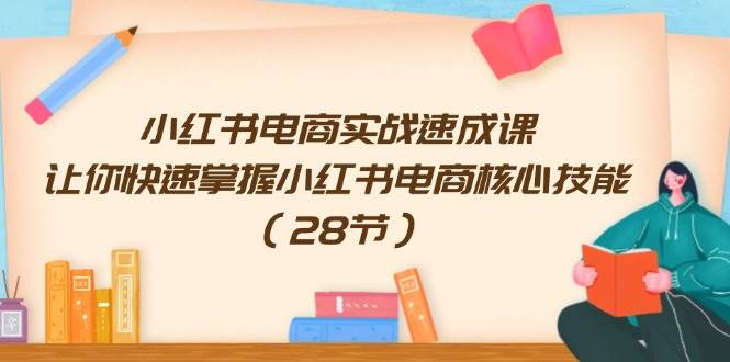 小红书电商实战速成课，让你快速掌握小红书电商核心技能（28节）-枫叶微课堂
