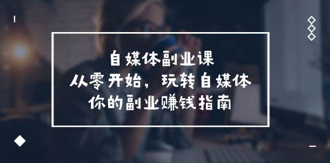 自媒体-副业课，从0开始，玩转自媒体——你的副业赚钱指南（58节课）-枫叶微课堂