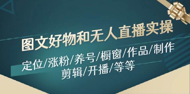 图文好物和无人直播实操：定位/涨粉/养号/橱窗/作品/制作/剪辑/开播/等等-枫叶微课堂