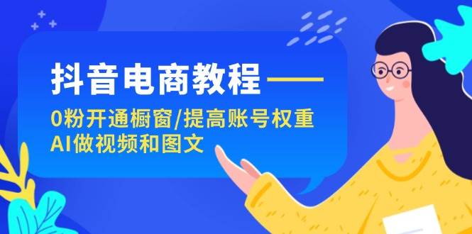 抖音电商教程：0粉开通橱窗/提高账号权重/AI做视频和图文-枫叶微课堂