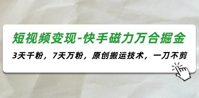 短视频变现-快手磁力万合掘金，3天千粉，7天万粉，原创搬运技术，一刀不剪-枫叶微课堂
