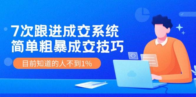 7次 跟进 成交系统：简单粗暴成交技巧，目前知道的人不到1%-枫叶微课堂