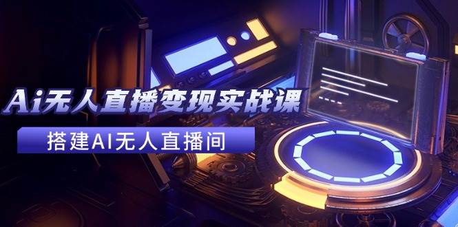 2024全套Ai无人直播变现实战课，搭建AI无人直播间，利用AI赚钱 (24节课)-枫叶微课堂