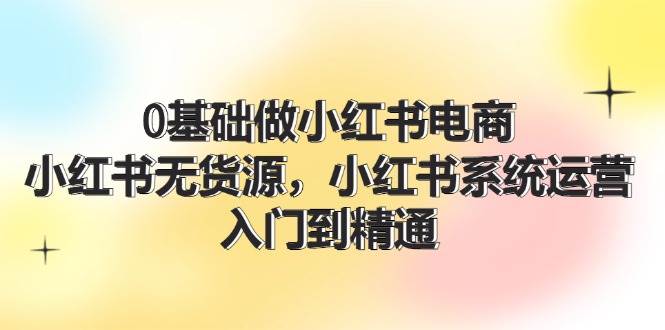 0基础做小红书电商，小红书无货源，小红书系统运营，入门到精通 (70节)-枫叶微课堂