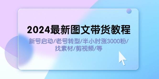 2024最新图文带货教程：新号启动/老号转型/半小时涨3000粉/找素材/剪辑-枫叶微课堂