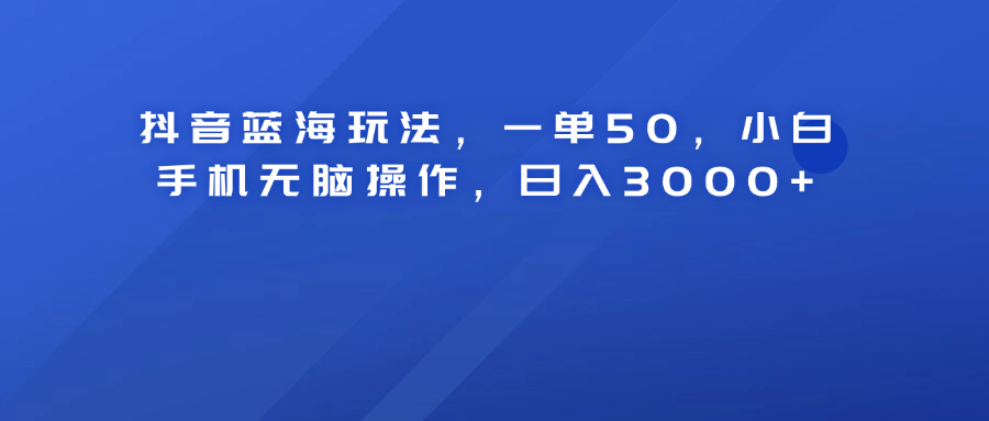抖音蓝海玩法，一单50！小白手机无脑操作，日入3000+-枫叶微课堂