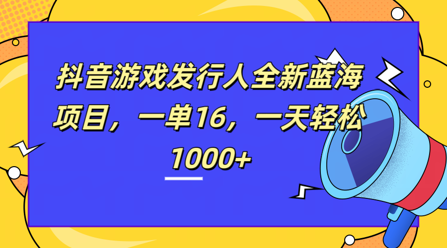 全新抖音游戏发行人蓝海项目，一单16，一天轻松1000+-枫叶微课堂
