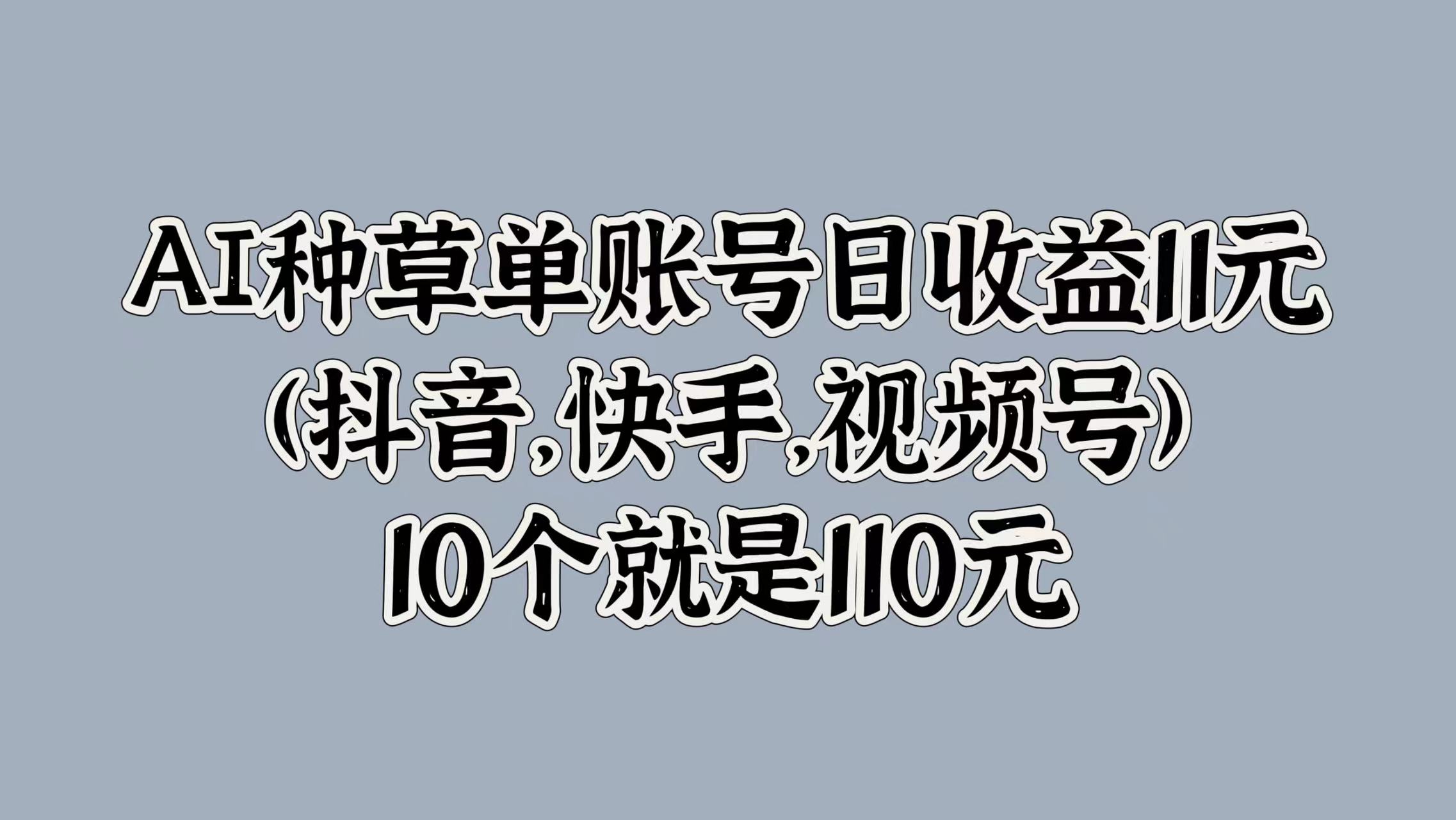 AI种草单账号日收益11元(抖音，快手，视频号)，10个就是110元-枫叶微课堂