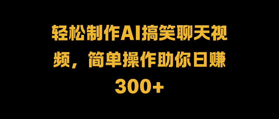 轻松制作AI搞笑聊天视频，简单操作助你日赚300+-枫叶微课堂