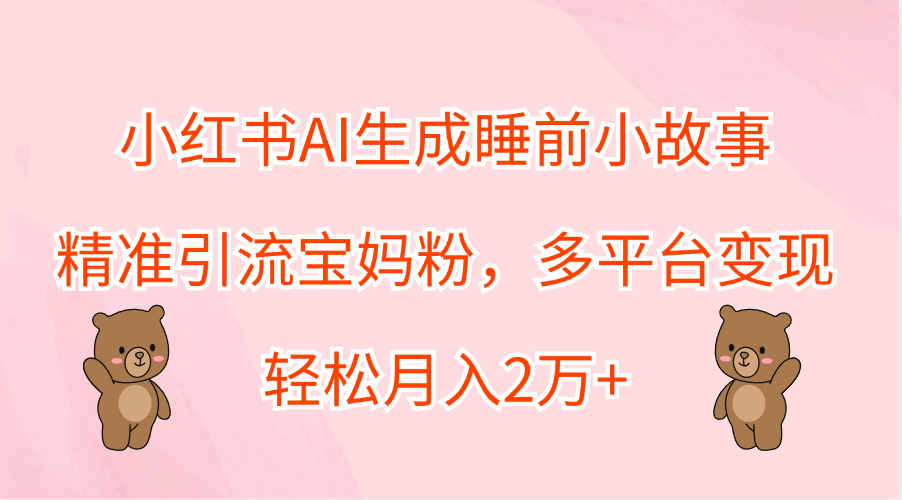 小红书AI生成睡前小故事，精准引流宝妈粉，轻松月入2万+，多平台变现-枫叶微课堂