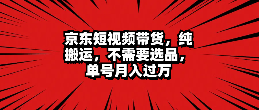 京东短视频带货，纯搬运，不需要选品，单号月入过万-枫叶微课堂