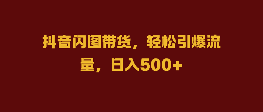 抖音闪图带货，轻松引爆流量，日入500+-枫叶微课堂
