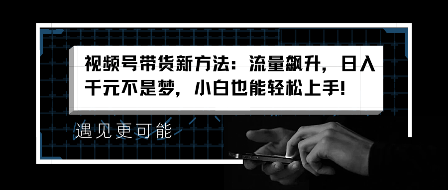 视频号带货新方法：流量飙升，日入千元不是梦，小白也能轻松上手！-枫叶微课堂