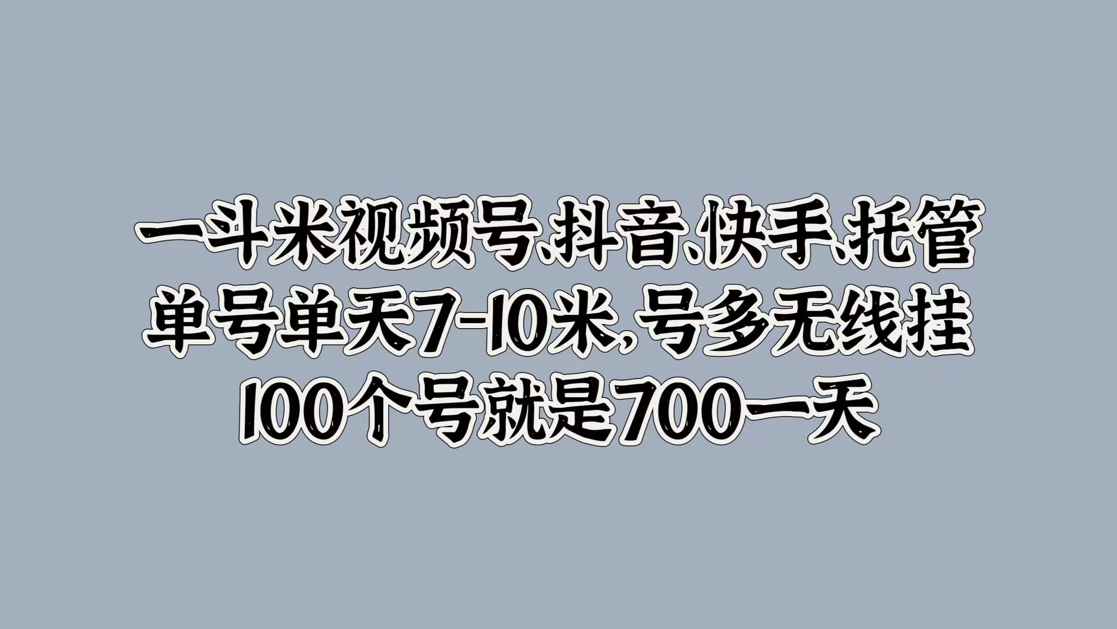 一斗米视频号、抖音、快手、托管，单号单天7-10米，号多无线挂，100个号就是700一天-枫叶微课堂