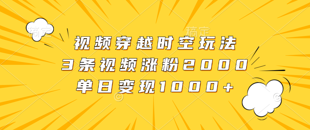 视频穿越时空玩法，3条视频涨粉2000，单日变现1000+-枫叶微课堂