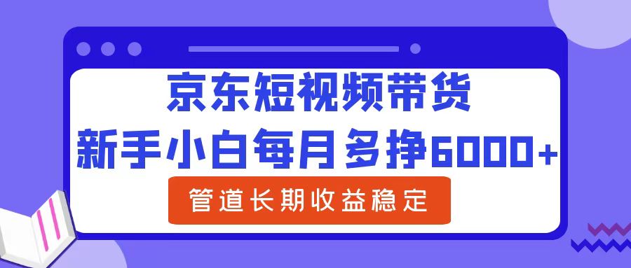 新手小白每月多挣6000+京东短视频带货，可管道长期稳定收益-枫叶微课堂