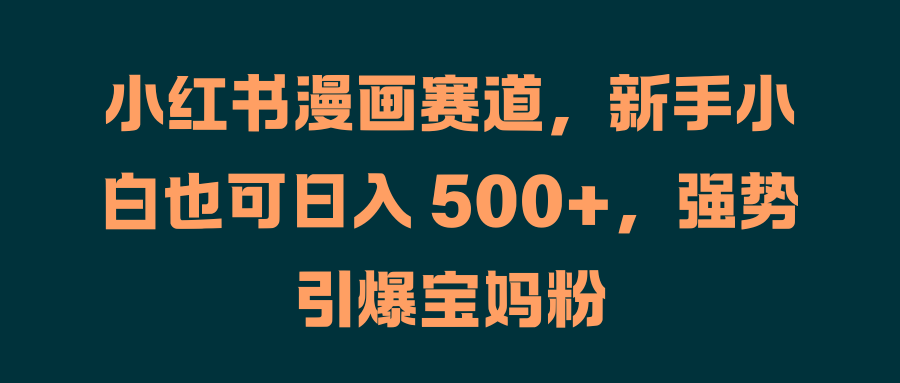 小红书漫画赛道，新手小白也可日入 500+，强势引爆宝妈粉-枫叶微课堂