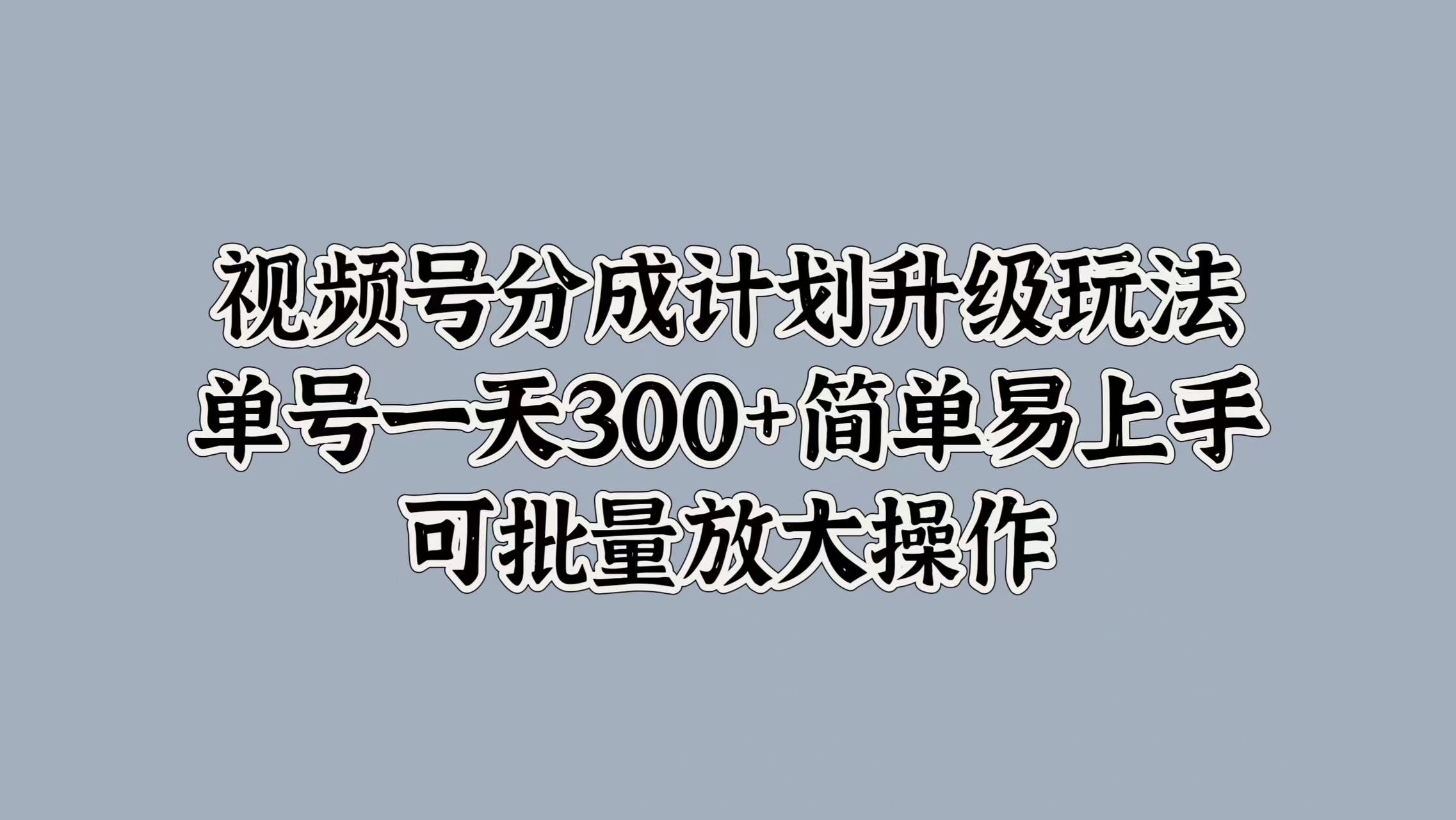 视频号分成计划升级玩法，单号一天300+简单易上手，可批量放大操作-枫叶微课堂