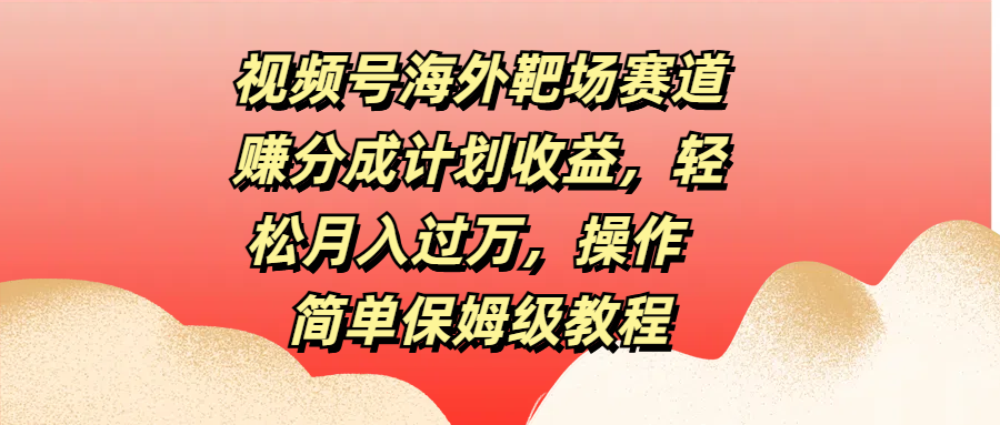 视频号海外靶场赛道赚分成计划收益，轻松月入过万，操作简单保姆级教程-枫叶微课堂