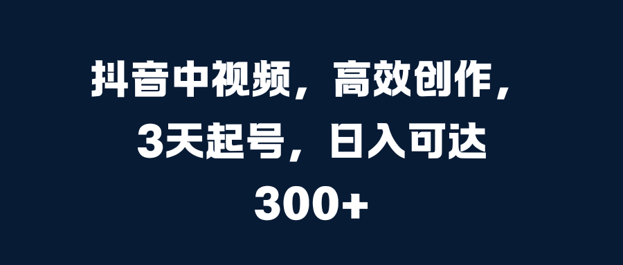 抖音中视频，高效创作，3天起号，日入可达300+-枫叶微课堂