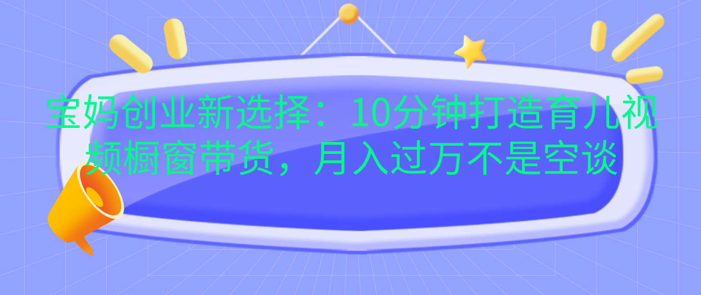 宝妈创业新选择：10分钟打造育儿视频橱窗带货，月入过万不是空谈-枫叶微课堂