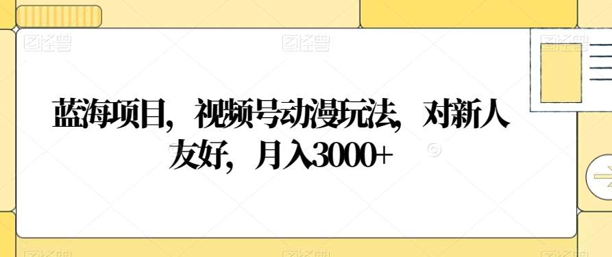 视频号动漫玩法，对新人友好，月入3000+，蓝海项目-枫叶微课堂
