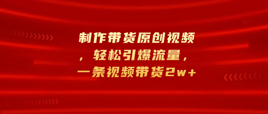 制作带货原创视频，轻松引爆流量，一条视频带货2w+-枫叶微课堂