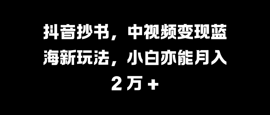 抖音抄书，中视频变现蓝海新玩法，小白亦能月入 2 万 +-枫叶微课堂