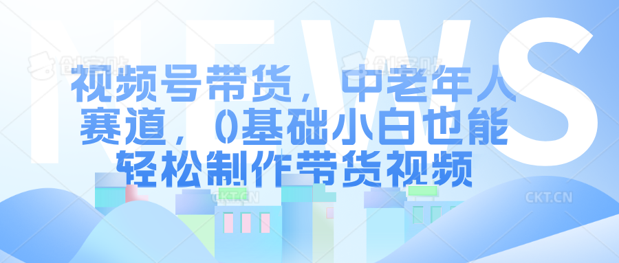 视频号带货，中老年人赛道，0基础小白也能轻松制作带货视频-枫叶微课堂