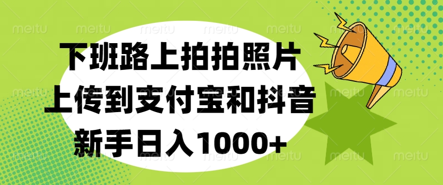 下班路上拍拍照片，上传到支付宝和抖音，新手日入1000+-枫叶微课堂