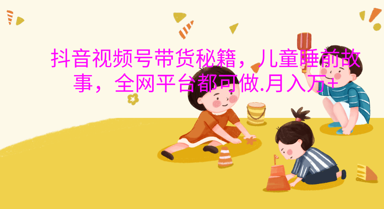 抖音视频号带货新风口：儿童睡前故事，轻松月入过万！-枫叶微课堂