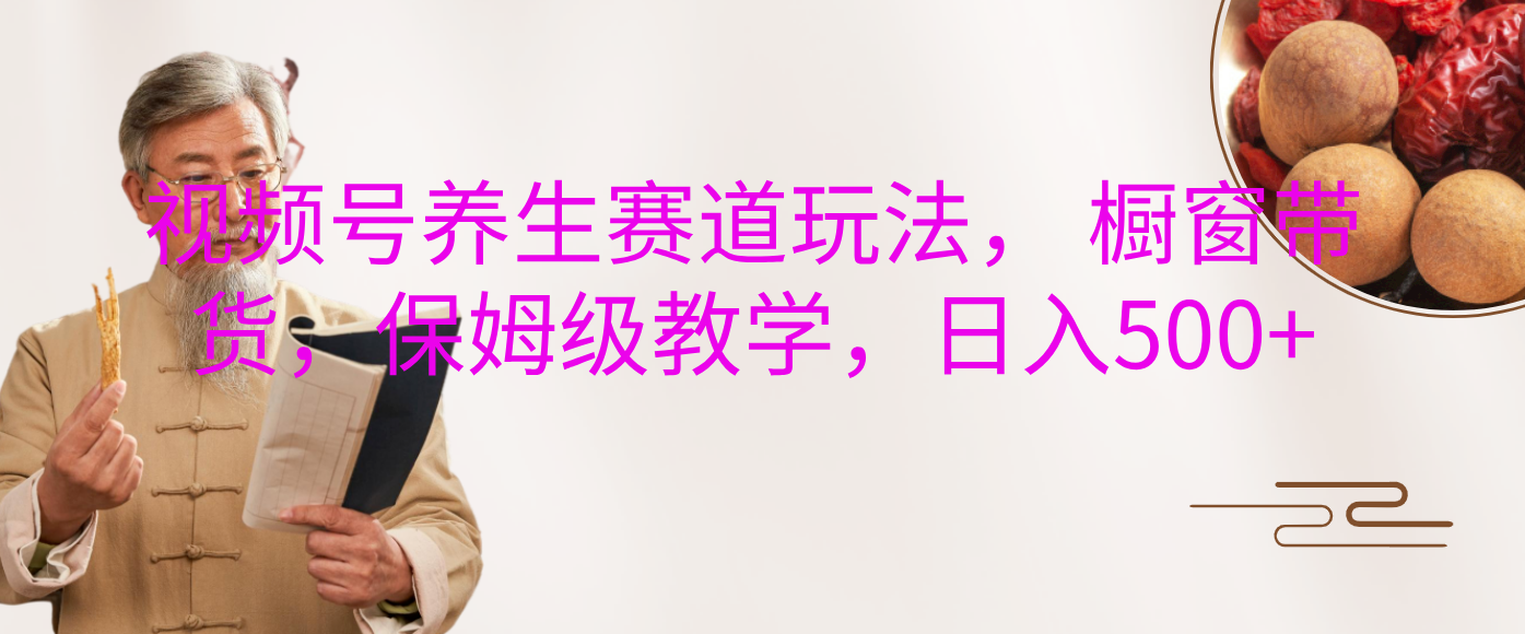 视频号养生赛道玩法， 橱窗带货，保姆级教学，日入500+-枫叶微课堂