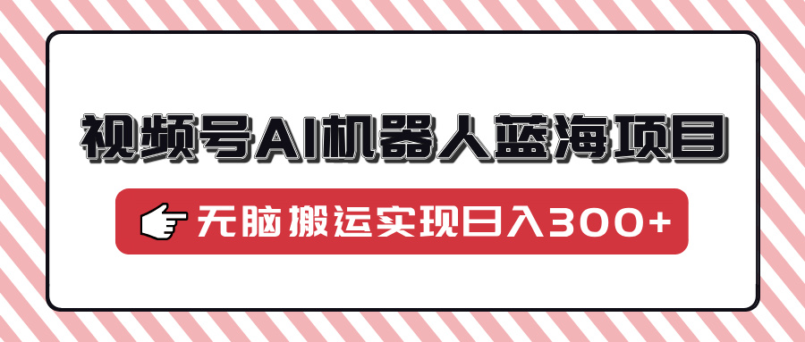 视频号AI机器人蓝海项目，操作简单适合0基础小白，无脑搬运实现日入300+-枫叶微课堂