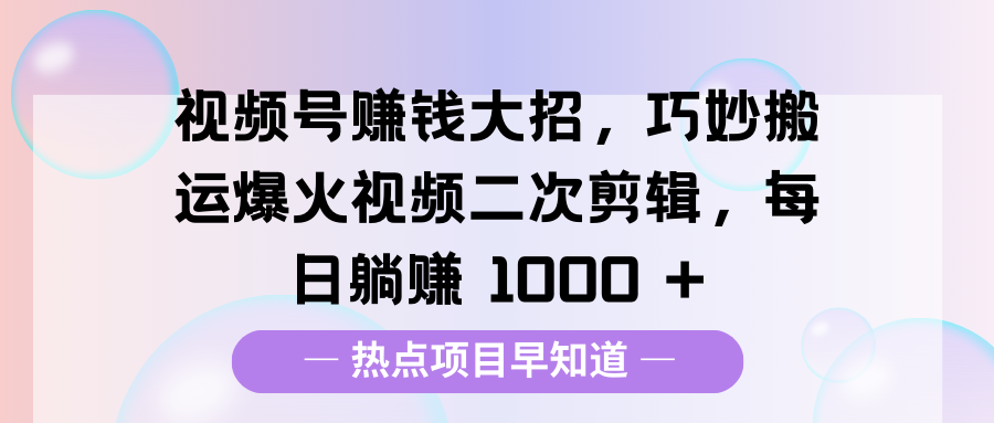 视频号赚钱大招，巧妙搬运爆火视频二次剪辑，每日躺赚 1000 +-枫叶微课堂