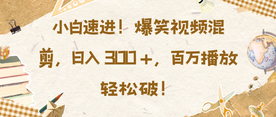 小白速进！爆笑视频混剪，日入 300 +，百万播放轻松破！-枫叶微课堂