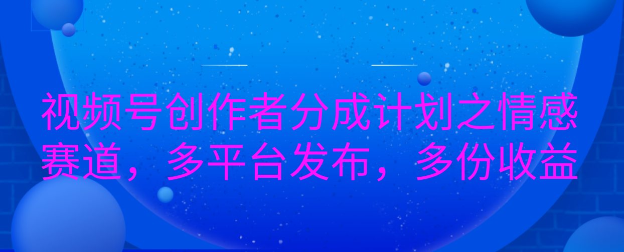 视频号创作者分成计划之情感赛道，多平台发布，多份收益-枫叶微课堂