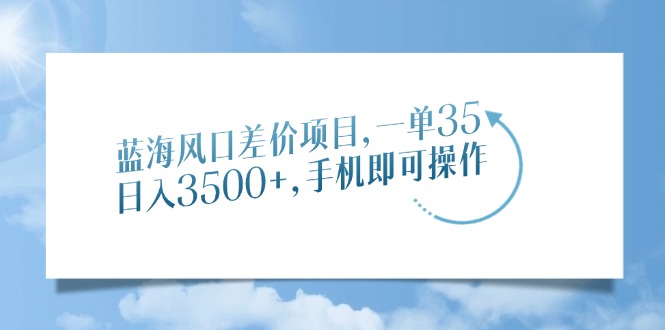 蓝海风口差价项目，一单35，日入3500+，手机即可操作-枫叶微课堂