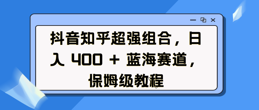 抖音知乎超强组合，日入 400 + 蓝海赛道，保姆级教程-枫叶微课堂