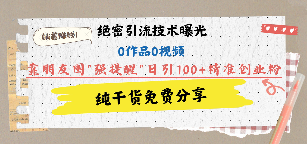 绝密引流技术曝光：0作品0视频，靠朋友圈”强提醒”日引100+精准创业粉，躺着赚钱！-枫叶微课堂