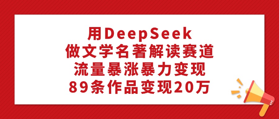 用DeepSeek做文学名著解读赛道，流量暴涨暴力变现，89条作品变现20万-枫叶微课堂