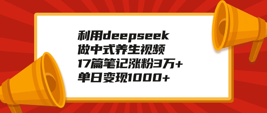 利用deepseek做中式养生视频，17篇笔记涨粉3万+，单日变现1000+-枫叶微课堂