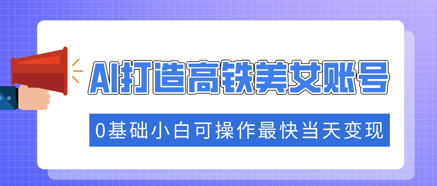 抓住流量密码快速涨粉，AI打造高铁美女账号，0基础小白可操作最快当天变现-枫叶微课堂