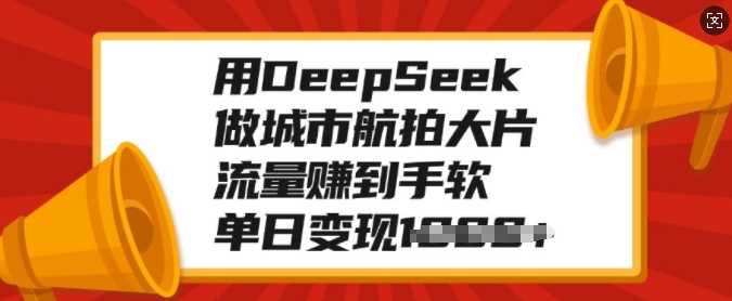 用DeepSeek做城市航拍大片，流量赚到手软，单日变现多张-枫叶微课堂