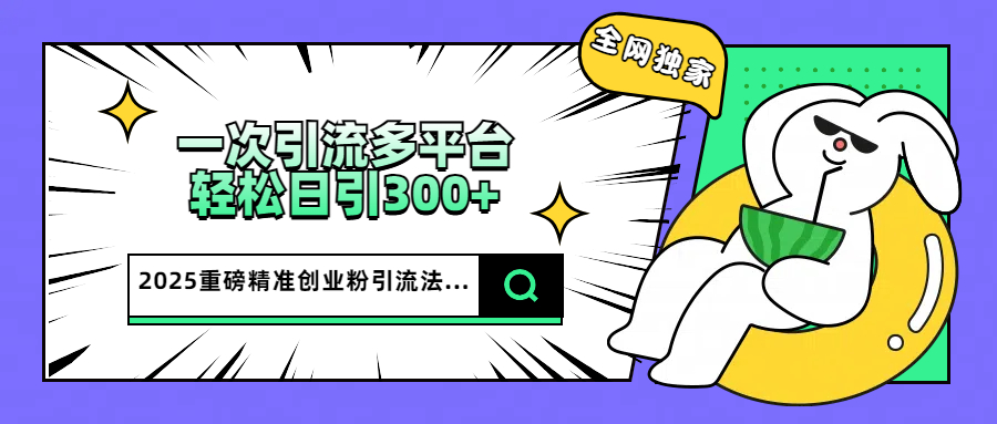 2025重磅全网独家引流法，一次多平台，轻松日引300+精准创业粉-枫叶微课堂